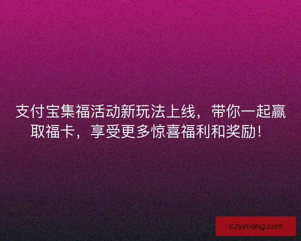 支付宝集福活动新玩法上线，带你一起赢取福卡，享受更多惊喜福利和奖励！