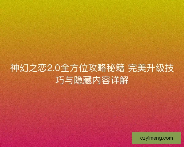 神幻之恋2.0全方位攻略秘籍 完美升级技巧与隐藏内容详解