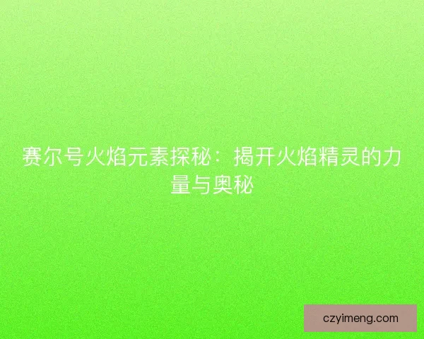 赛尔号火焰元素探秘：揭开火焰精灵的力量与奥秘