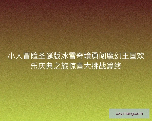 小人冒险圣诞版冰雪奇境勇闯魔幻王国欢乐庆典之旅惊喜大挑战篇终