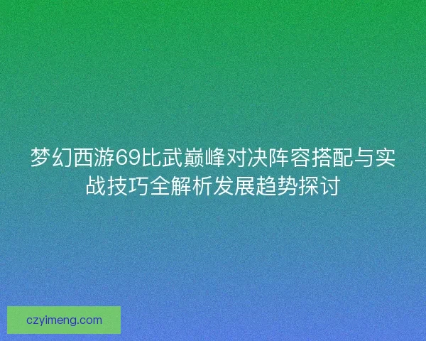 梦幻西游69比武巅峰对决阵容搭配与实战技巧全解析发展趋势探讨