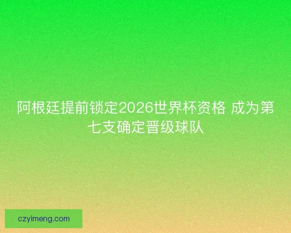 阿根廷提前锁定2026世界杯资格 成为第七支确定晋级球队
