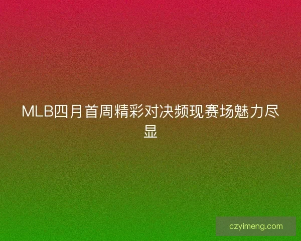 MLB四月首周精彩对决频现赛场魅力尽显