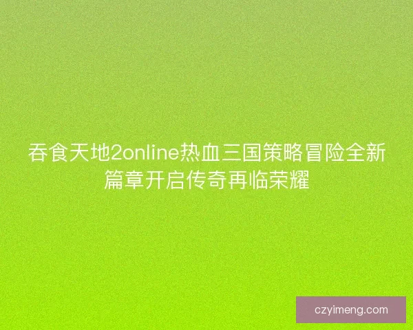 吞食天地2online热血三国策略冒险全新篇章开启传奇再临荣耀