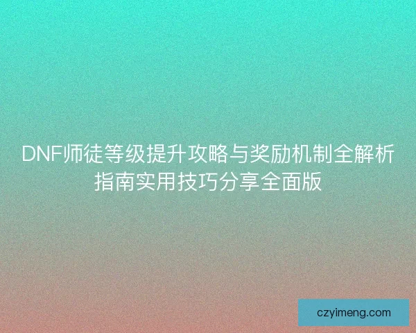 DNF师徒等级提升攻略与奖励机制全解析指南实用技巧分享全面版