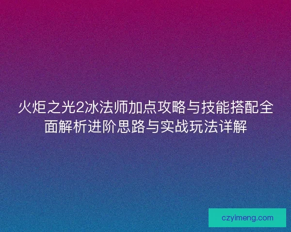 火炬之光2冰法师加点攻略与技能搭配全面解析进阶思路与实战玩法详解