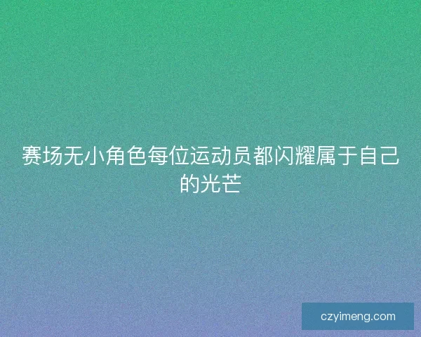 赛场无小角色每位运动员都闪耀属于自己的光芒