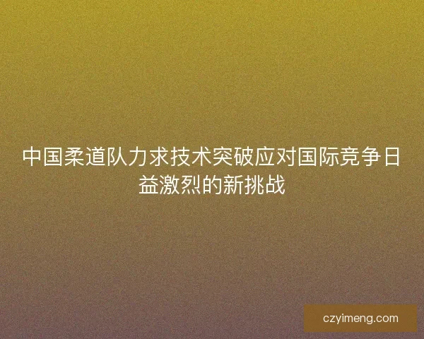 中国柔道队力求技术突破应对国际竞争日益激烈的新挑战