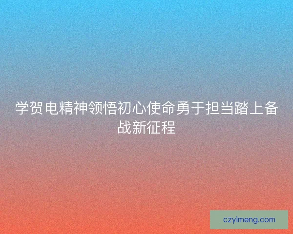 学贺电精神领悟初心使命勇于担当踏上备战新征程