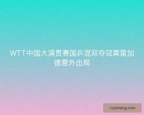 WTT中国大满贯赛国乒混双夺冠莫雷加德意外出局