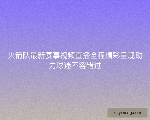 火箭队最新赛事视频直播全程精彩呈现助力球迷不容错过