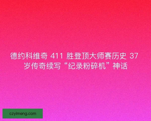 德约科维奇 411 胜登顶大师赛历史 37 岁传奇续写 “纪录粉碎机” 神话