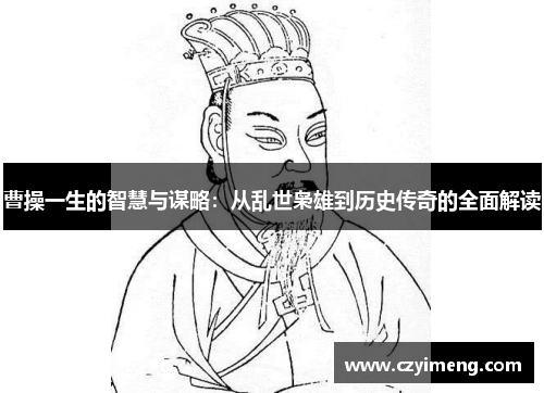 曹操一生的智慧与谋略：从乱世枭雄到历史传奇的全面解读
